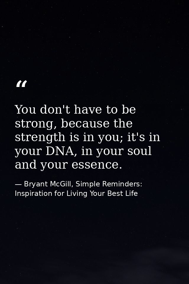 You don't have to be strong, because the strength is in you; it's in your DNA, in your soul and your essence. — Bryant McGill, Simple Reminders: Inspiration for Living Your Best Life