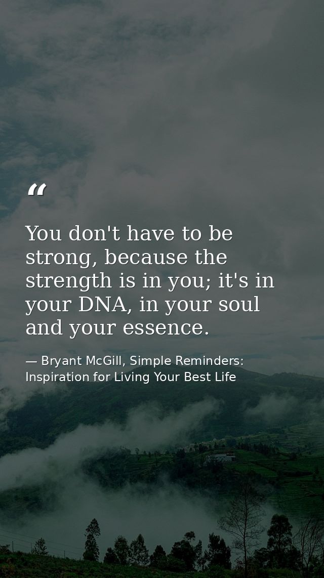You don't have to be strong, because the strength is in you; it's in your DNA, in your soul and your essence. — Bryant McGill, Simple Reminders: Inspiration for Living Your Best Life