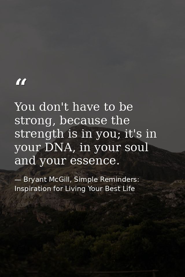 You don't have to be strong, because the strength is in you; it's in your DNA, in your soul and your essence. — Bryant McGill, Simple Reminders: Inspiration for Living Your Best Life
