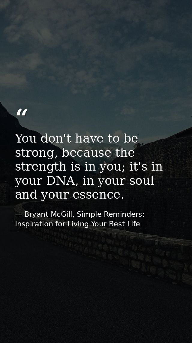 You don't have to be strong, because the strength is in you; it's in your DNA, in your soul and your essence. — Bryant McGill, Simple Reminders: Inspiration for Living Your Best Life