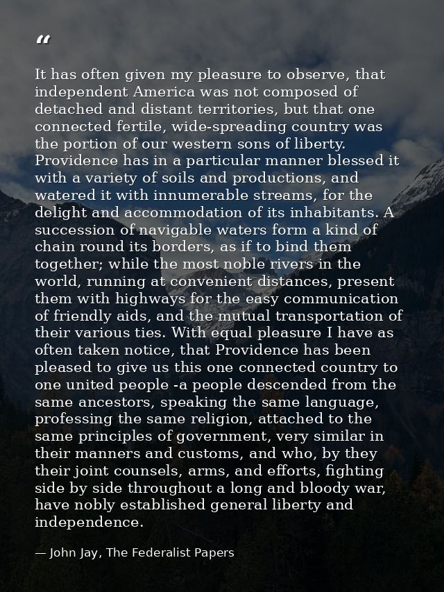 It has often given my pleasure to observe, that independent America was not composed of detached and distant territories — John Jay, The Federalist Papers