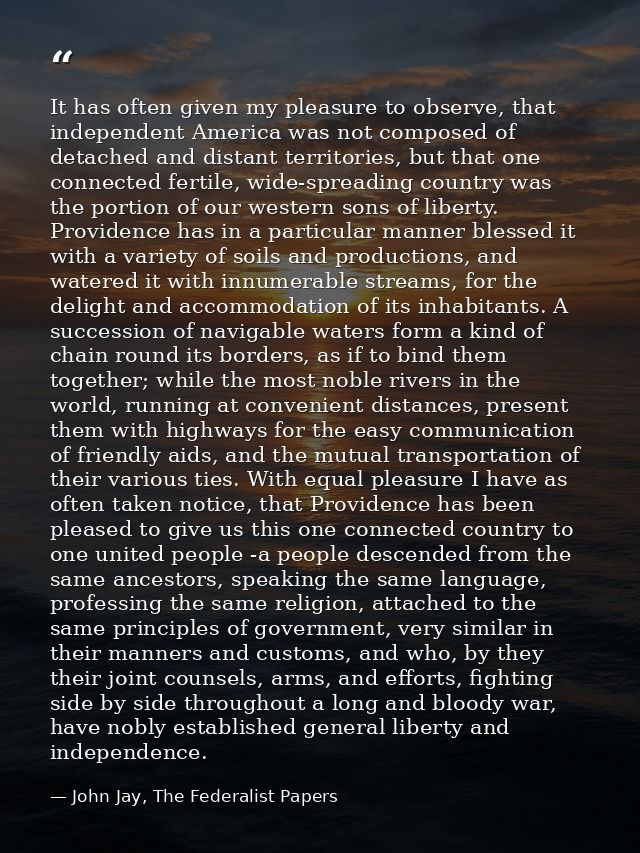 It has often given my pleasure to observe, that independent America was not composed of detached and distant territories — John Jay, The Federalist Papers