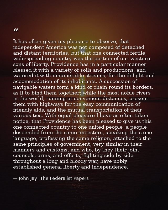 It has often given my pleasure to observe, that independent America was not composed of detached and distant territories — John Jay, The Federalist Papers