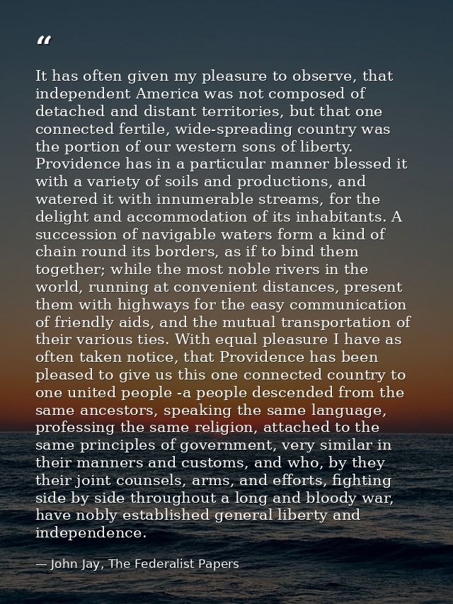 It has often given my pleasure to observe, that independent America was not composed of detached and distant territories — John Jay, The Federalist Papers