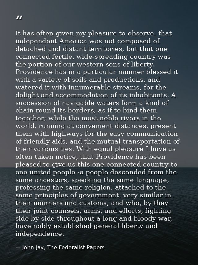 It has often given my pleasure to observe, that independent America was not composed of detached and distant territories — John Jay, The Federalist Papers
