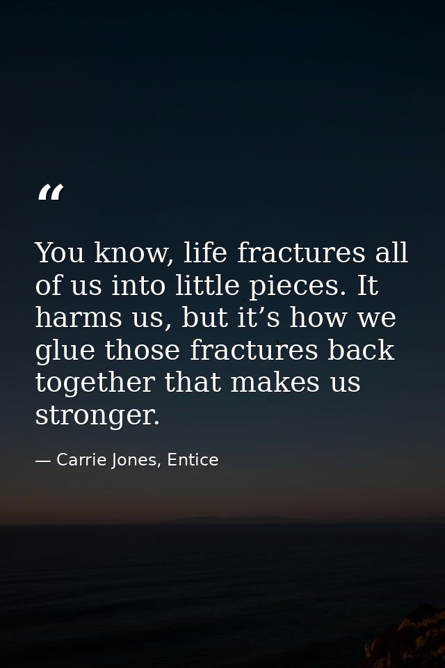 You know, life fractures all of us into little pieces. It harms us, but it’s how we glue those fractures back together t — Carrie Jones, Entice