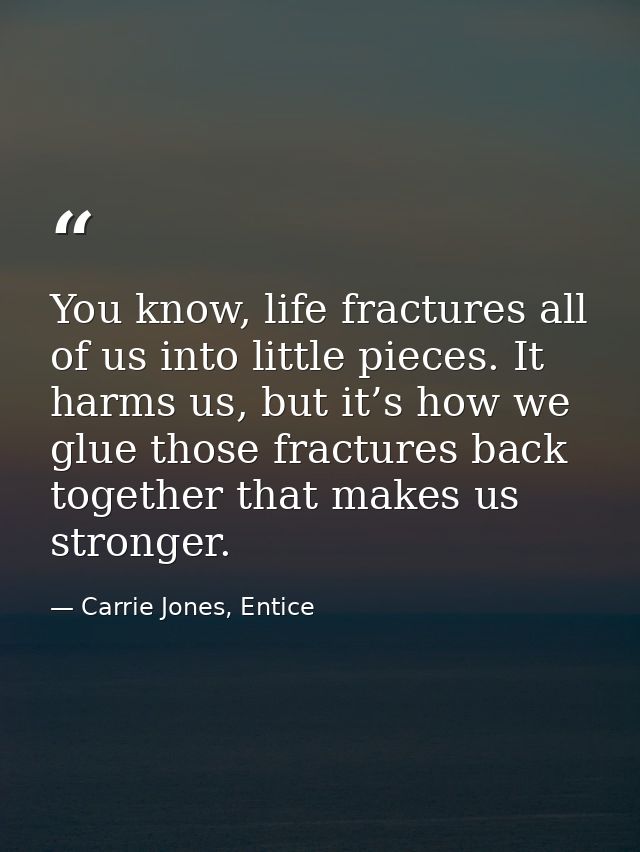 You know, life fractures all of us into little pieces. It harms us, but it’s how we glue those fractures back together t — Carrie Jones, Entice