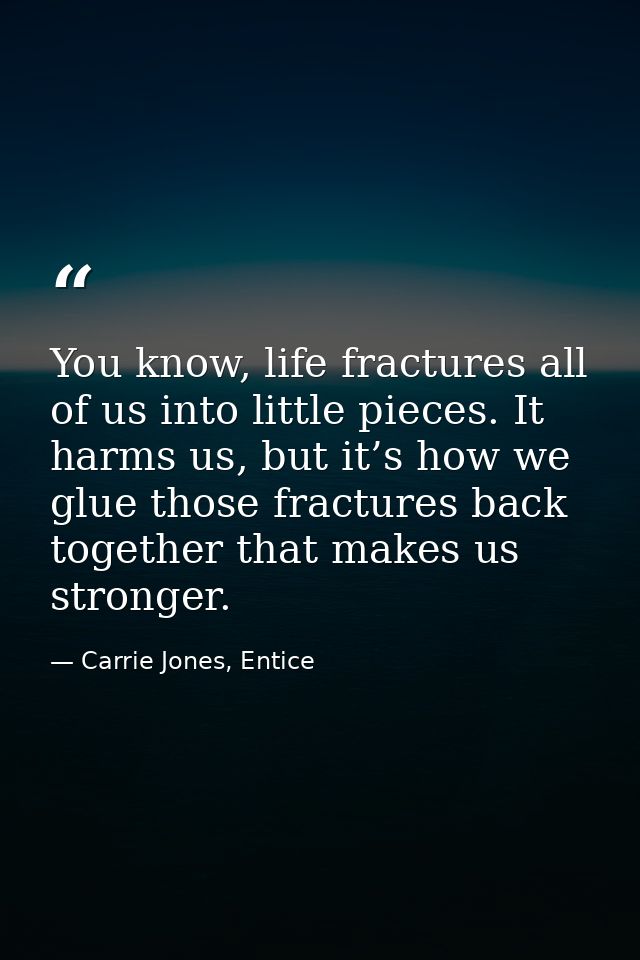 You know, life fractures all of us into little pieces. It harms us, but it’s how we glue those fractures back together t — Carrie Jones, Entice