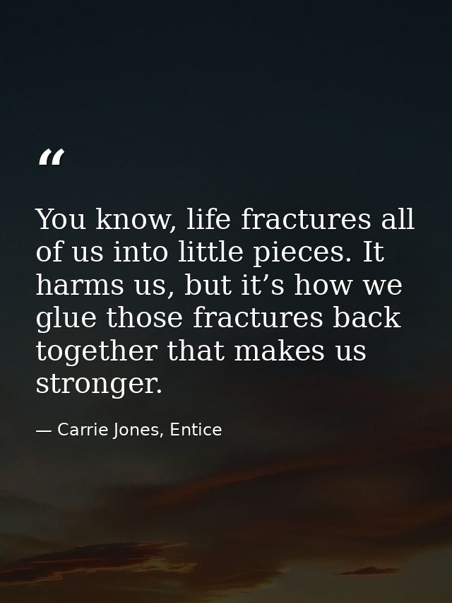 You know, life fractures all of us into little pieces. It harms us, but it’s how we glue those fractures back together t — Carrie Jones, Entice
