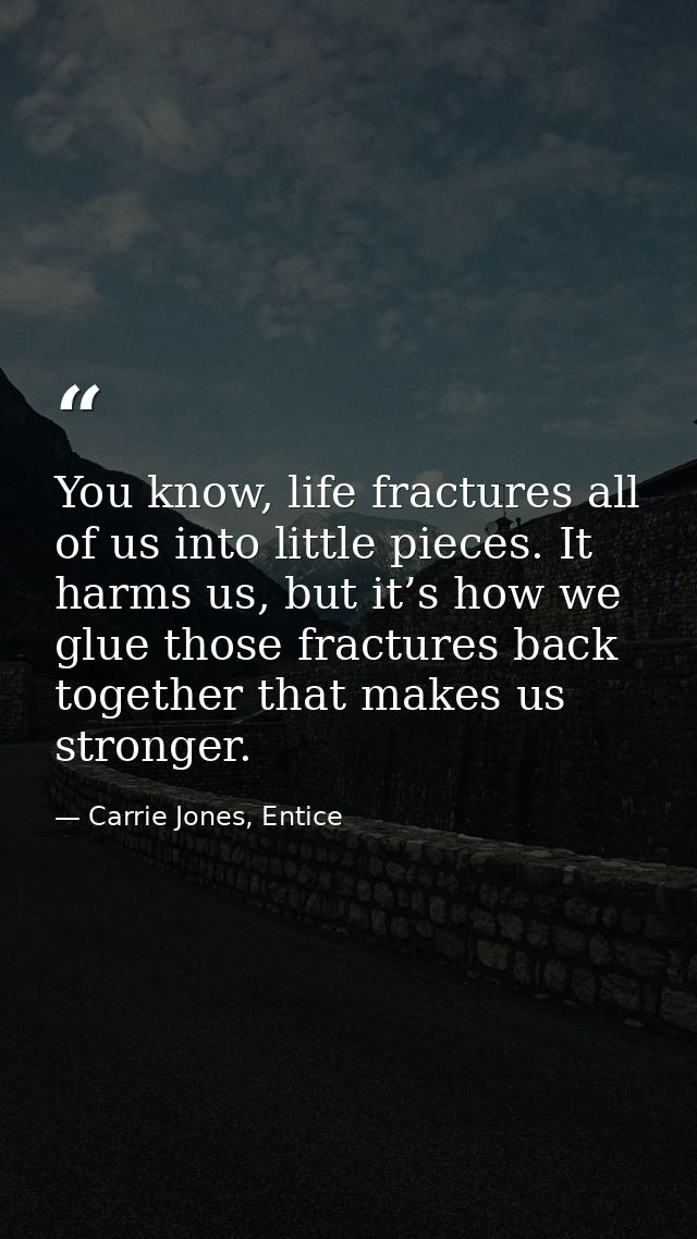 You know, life fractures all of us into little pieces. It harms us, but it’s how we glue those fractures back together t — Carrie Jones, Entice