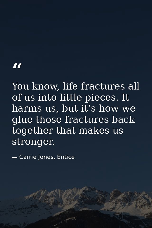 You know, life fractures all of us into little pieces. It harms us, but it’s how we glue those fractures back together t — Carrie Jones, Entice