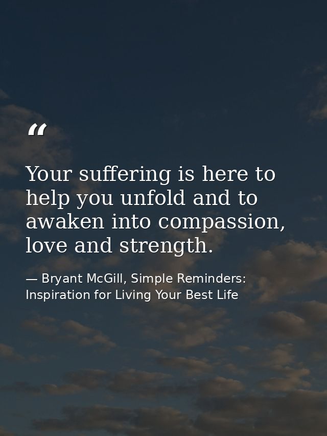 Your suffering is here to help you unfold and to awaken into compassion, love and strength. — Bryant McGill, Simple Reminders: Inspiration for Living Your Best Life
