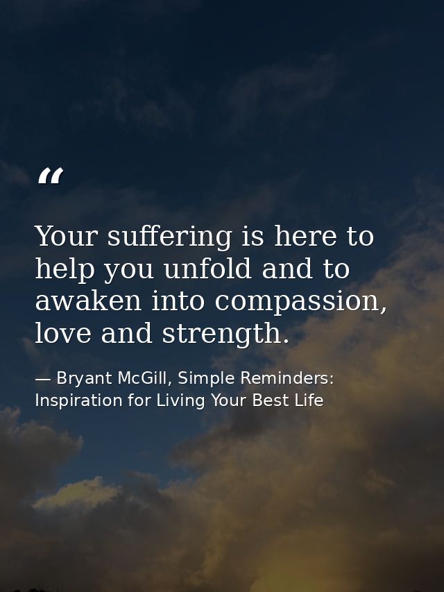 Your suffering is here to help you unfold and to awaken into compassion, love and strength. — Bryant McGill, Simple Reminders: Inspiration for Living Your Best Life