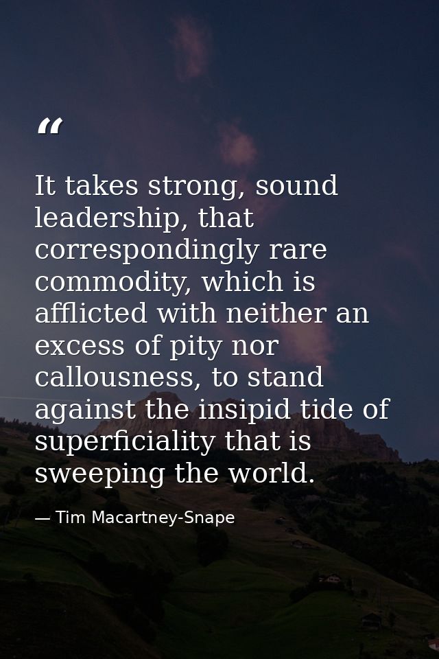 It takes strong, sound leadership, that correspondingly rare commodity, which is afflicted with neither an excess of pit — Tim Macartney-Snape