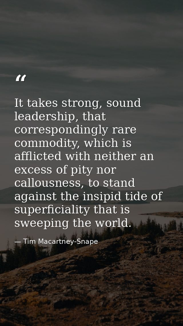 It takes strong, sound leadership, that correspondingly rare commodity, which is afflicted with neither an excess of pit — Tim Macartney-Snape