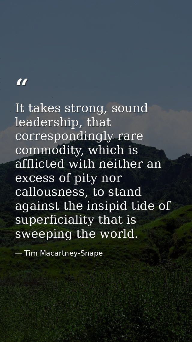 It takes strong, sound leadership, that correspondingly rare commodity, which is afflicted with neither an excess of pit — Tim Macartney-Snape