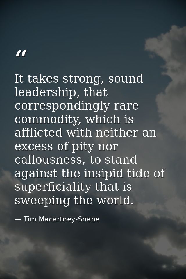 It takes strong, sound leadership, that correspondingly rare commodity, which is afflicted with neither an excess of pit — Tim Macartney-Snape