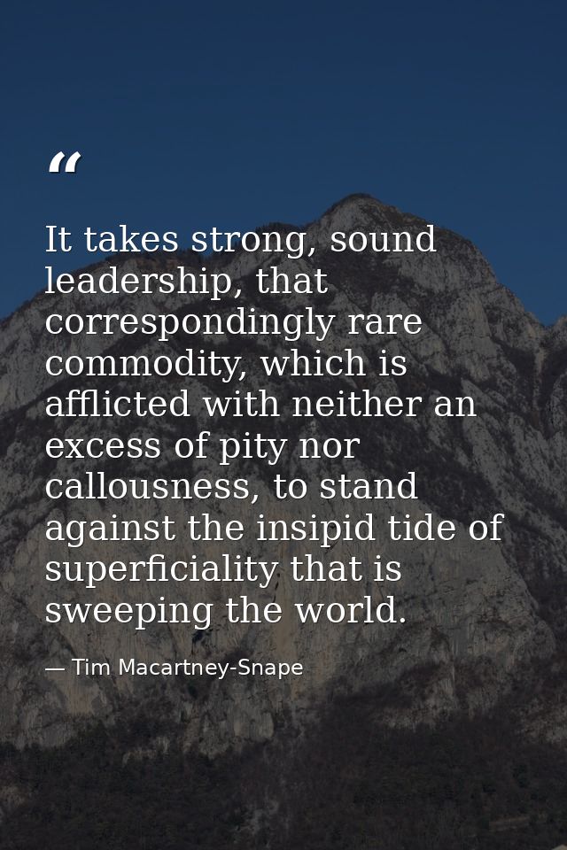 It takes strong, sound leadership, that correspondingly rare commodity, which is afflicted with neither an excess of pit — Tim Macartney-Snape