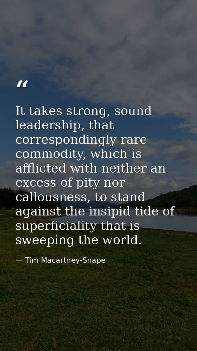 It takes strong, sound leadership, that correspondingly rare commodity, which is afflicted with neither an excess of pit — Tim Macartney-Snape
