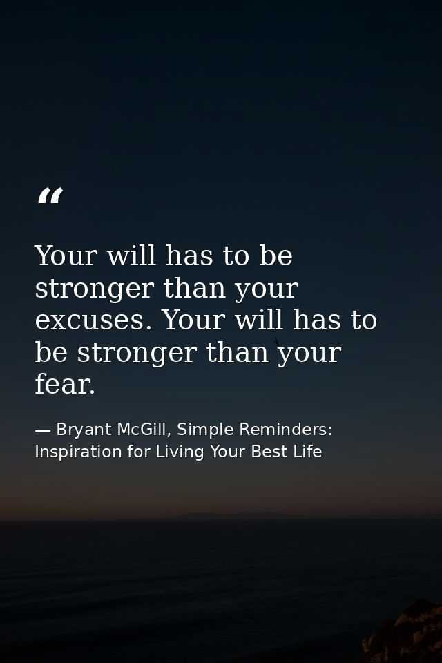 Your will has to be stronger than your excuses. Your will has to be stronger than your fear. — Bryant McGill, Simple Reminders: Inspiration for Living Your Best Life
