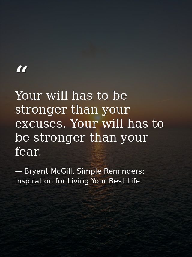 Your will has to be stronger than your excuses. Your will has to be stronger than your fear. — Bryant McGill, Simple Reminders: Inspiration for Living Your Best Life