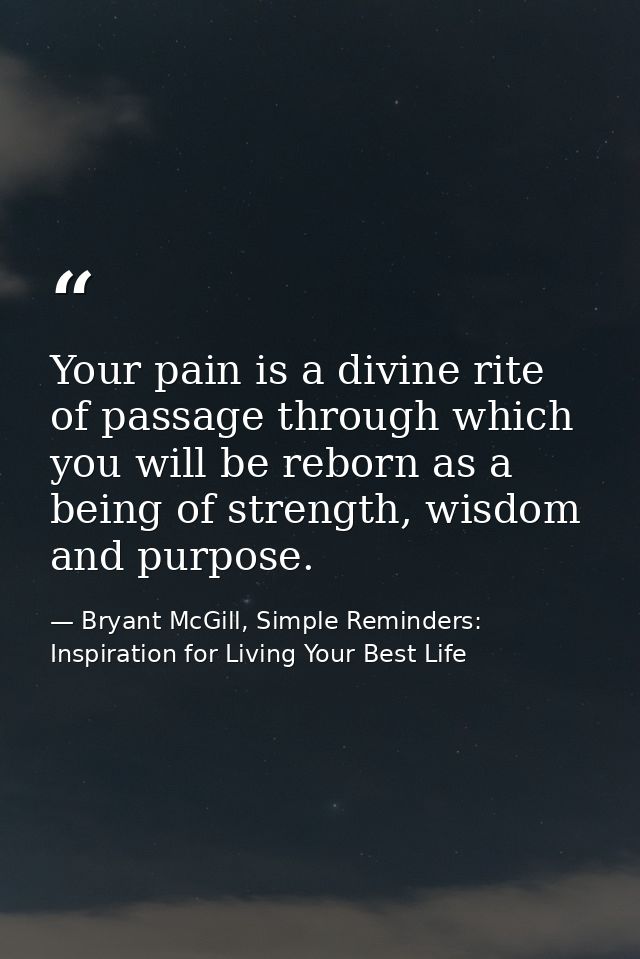 Your pain is a divine rite of passage through which you will be reborn as a being of strength, wisdom and purpose. — Bryant McGill, Simple Reminders: Inspiration for Living Your Best Life
