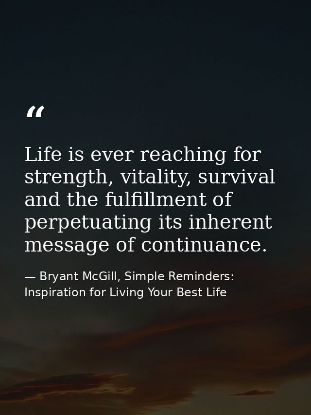 Life is ever reaching for strength, vitality, survival and the fulfillment of perpetuating its inherent message of conti — Bryant McGill, Simple Reminders: Inspiration for Living Your Best Life