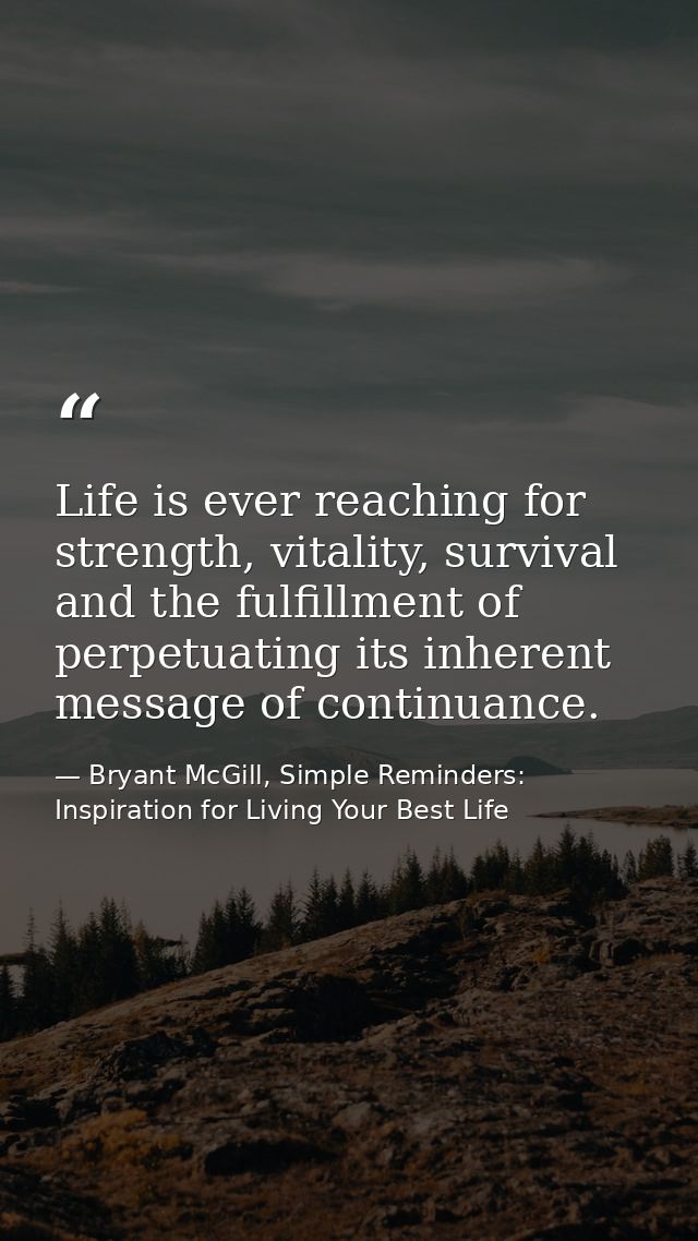 Life is ever reaching for strength, vitality, survival and the fulfillment of perpetuating its inherent message of conti — Bryant McGill, Simple Reminders: Inspiration for Living Your Best Life