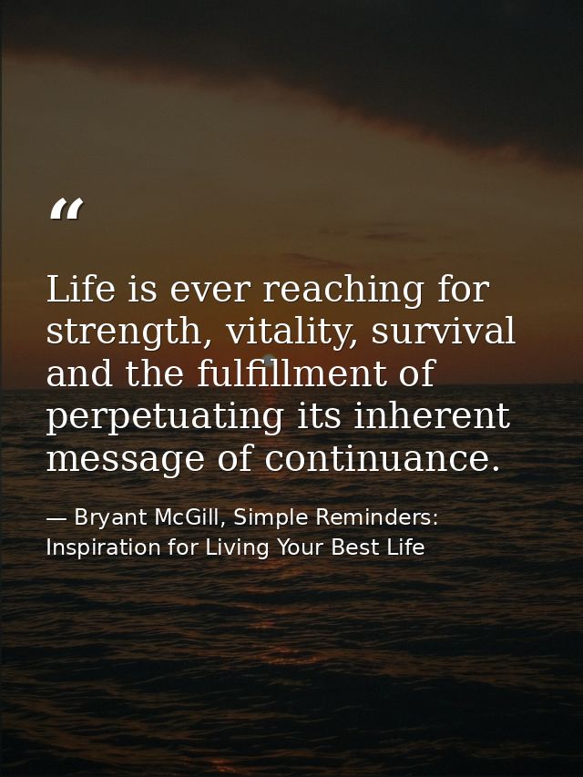 Life is ever reaching for strength, vitality, survival and the fulfillment of perpetuating its inherent message of conti — Bryant McGill, Simple Reminders: Inspiration for Living Your Best Life