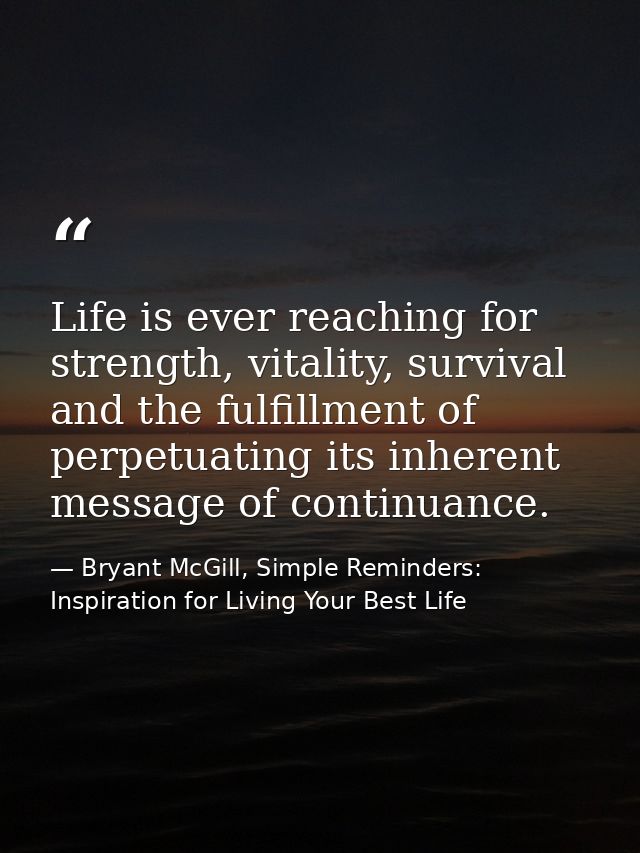 Life is ever reaching for strength, vitality, survival and the fulfillment of perpetuating its inherent message of conti — Bryant McGill, Simple Reminders: Inspiration for Living Your Best Life