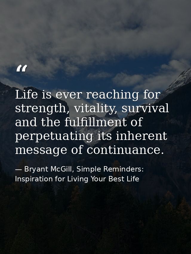 Life is ever reaching for strength, vitality, survival and the fulfillment of perpetuating its inherent message of conti — Bryant McGill, Simple Reminders: Inspiration for Living Your Best Life
