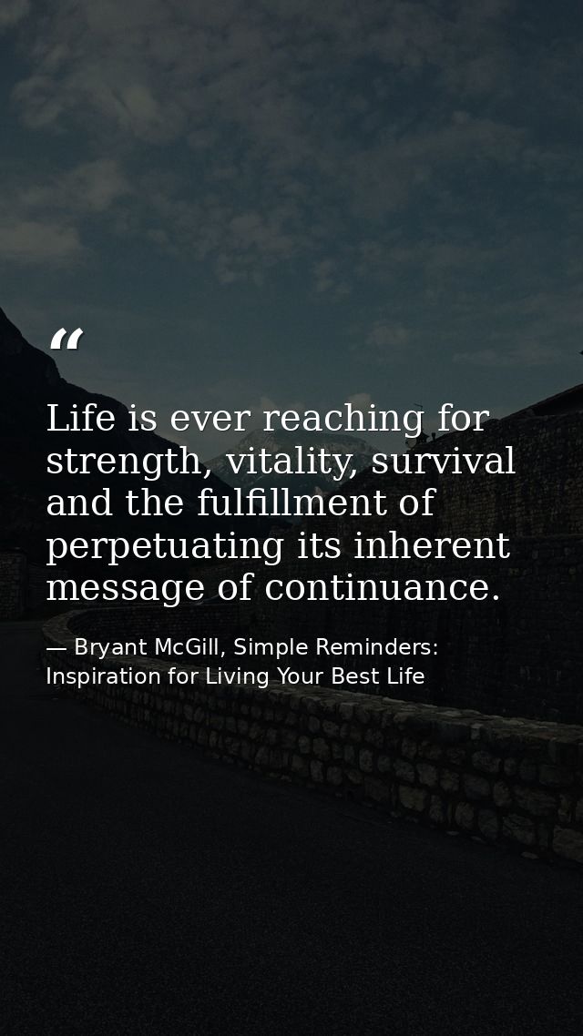 Life is ever reaching for strength, vitality, survival and the fulfillment of perpetuating its inherent message of conti — Bryant McGill, Simple Reminders: Inspiration for Living Your Best Life