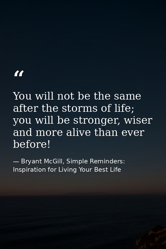 You will not be the same after the storms of life; you will be stronger, wiser and more alive than ever before! — Bryant McGill, Simple Reminders: Inspiration for Living Your Best Life