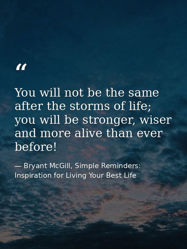 You will not be the same after the storms of life; you will be stronger, wiser and more alive than ever before! — Bryant McGill, Simple Reminders: Inspiration for Living Your Best Life