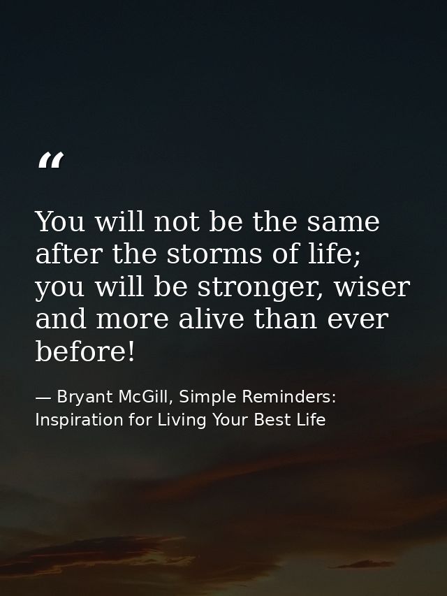 You will not be the same after the storms of life; you will be stronger, wiser and more alive than ever before! — Bryant McGill, Simple Reminders: Inspiration for Living Your Best Life
