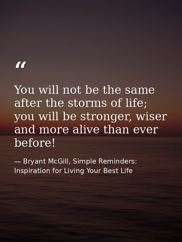 You will not be the same after the storms of life; you will be stronger, wiser and more alive than ever before! — Bryant McGill, Simple Reminders: Inspiration for Living Your Best Life
