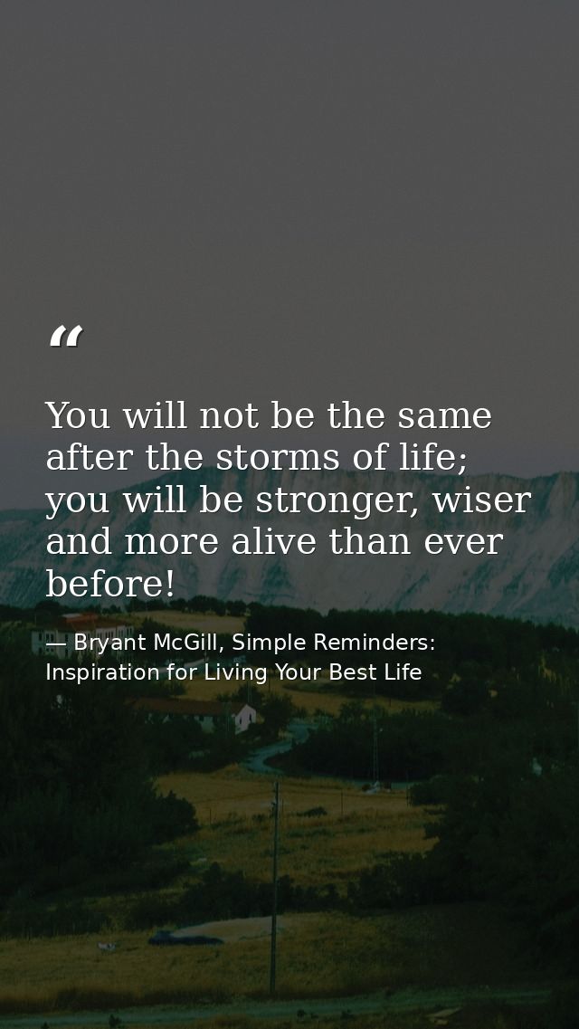 You will not be the same after the storms of life; you will be stronger, wiser and more alive than ever before! — Bryant McGill, Simple Reminders: Inspiration for Living Your Best Life