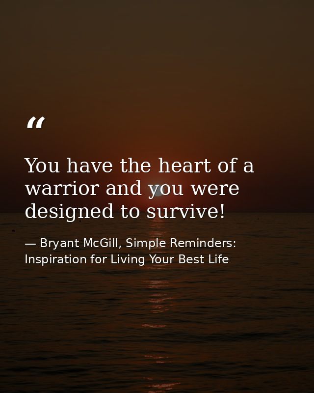 You have the heart of a warrior and you were designed to survive! — Bryant McGill, Simple Reminders: Inspiration for Living Your Best Life