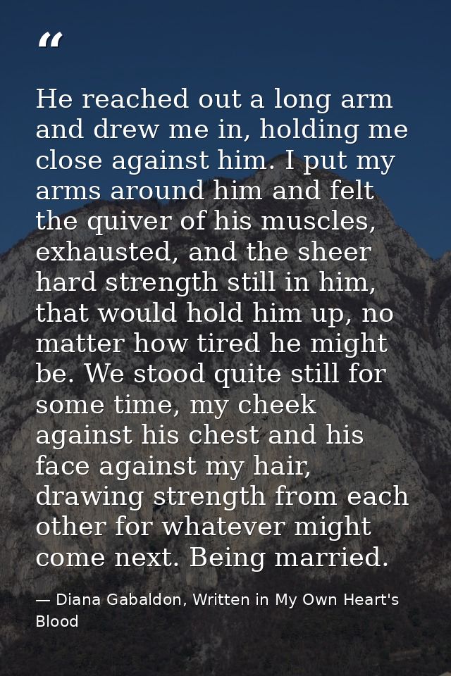 He reached out a long arm and drew me in, holding me close against him. I put my arms around him and felt the quiver of  — Diana Gabaldon, Written in My Own Heart's Blood