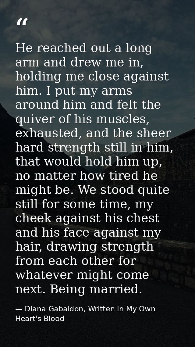 He reached out a long arm and drew me in, holding me close against him. I put my arms around him and felt the quiver of  — Diana Gabaldon, Written in My Own Heart's Blood