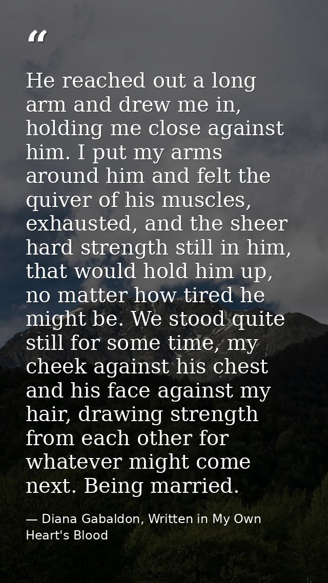 He reached out a long arm and drew me in, holding me close against him. I put my arms around him and felt the quiver of  — Diana Gabaldon, Written in My Own Heart's Blood