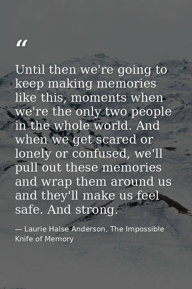 Until then we're going to keep making memories like this, moments when we're the only two people in the whole world. And — Laurie Halse Anderson, The Impossible Knife of Memory