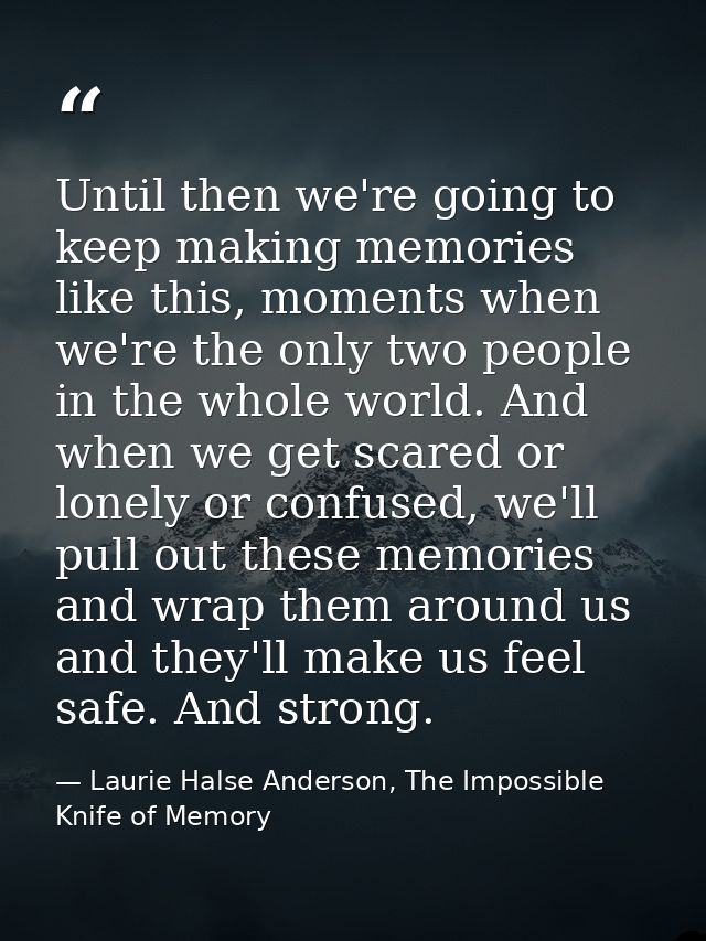 Until then we're going to keep making memories like this, moments when we're the only two people in the whole world. And — Laurie Halse Anderson, The Impossible Knife of Memory