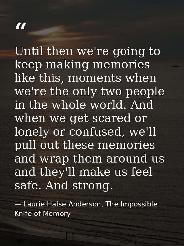 Until then we're going to keep making memories like this, moments when we're the only two people in the whole world. And — Laurie Halse Anderson, The Impossible Knife of Memory