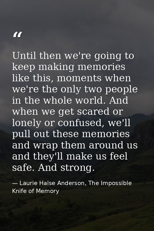 Until then we're going to keep making memories like this, moments when we're the only two people in the whole world. And — Laurie Halse Anderson, The Impossible Knife of Memory