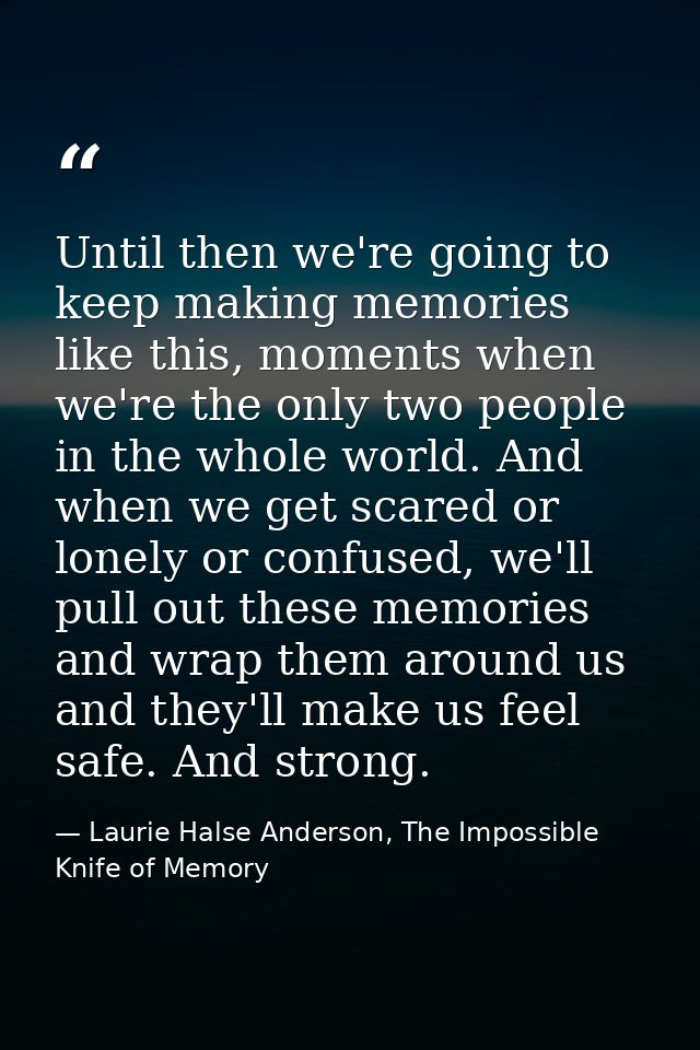 Until then we're going to keep making memories like this, moments when we're the only two people in the whole world. And — Laurie Halse Anderson, The Impossible Knife of Memory