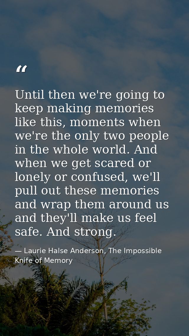 Until then we're going to keep making memories like this, moments when we're the only two people in the whole world. And — Laurie Halse Anderson, The Impossible Knife of Memory