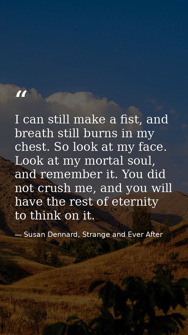 I can still make a fist, and breath still burns in my chest. So look at my face. Look at my mortal soul, and remember it — Susan Dennard, Strange and Ever After