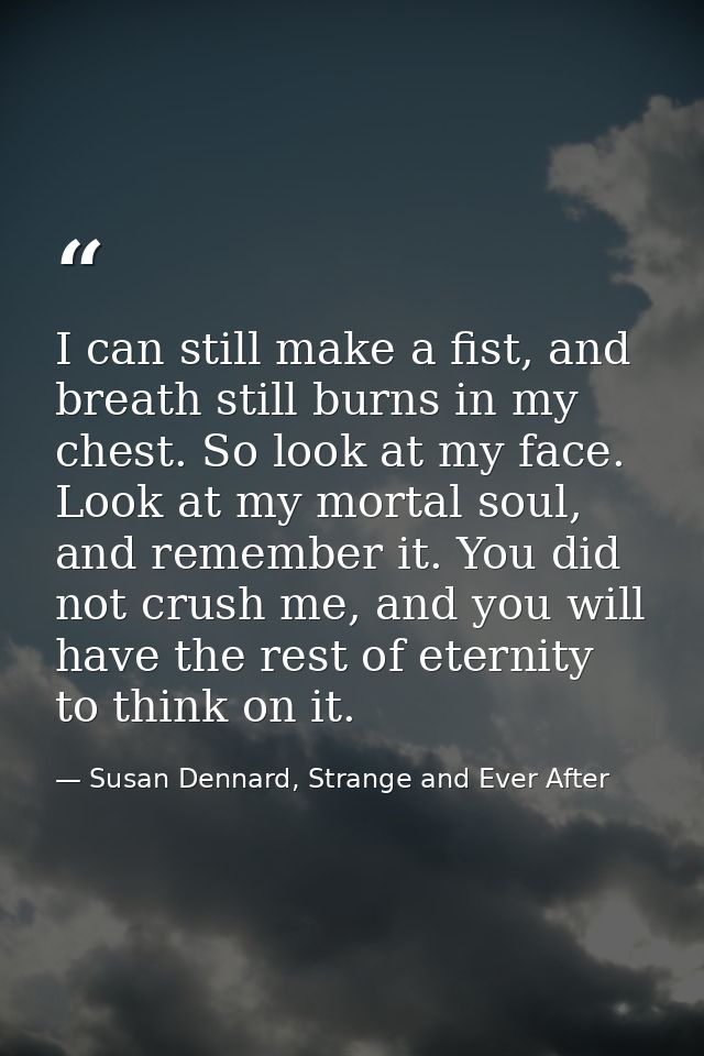 I can still make a fist, and breath still burns in my chest. So look at my face. Look at my mortal soul, and remember it — Susan Dennard, Strange and Ever After