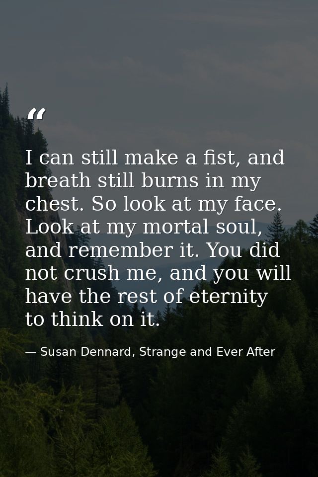 I can still make a fist, and breath still burns in my chest. So look at my face. Look at my mortal soul, and remember it — Susan Dennard, Strange and Ever After